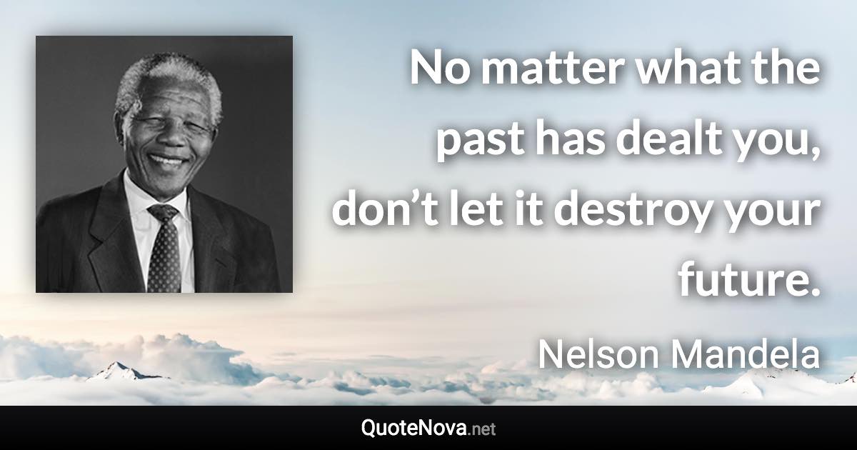 No matter what the past has dealt you, don’t let it destroy your future. - Nelson Mandela quote
