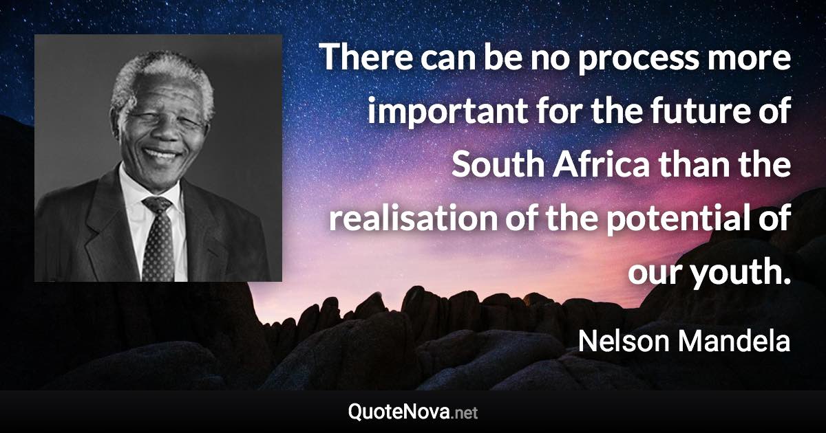 There can be no process more important for the future of South Africa than the realisation of the potential of our youth. - Nelson Mandela quote