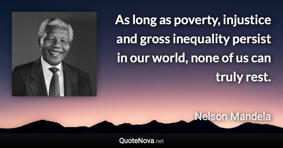 As long as poverty, injustice and gross inequality persist in our world, none of us can truly rest. - Nelson Mandela quote