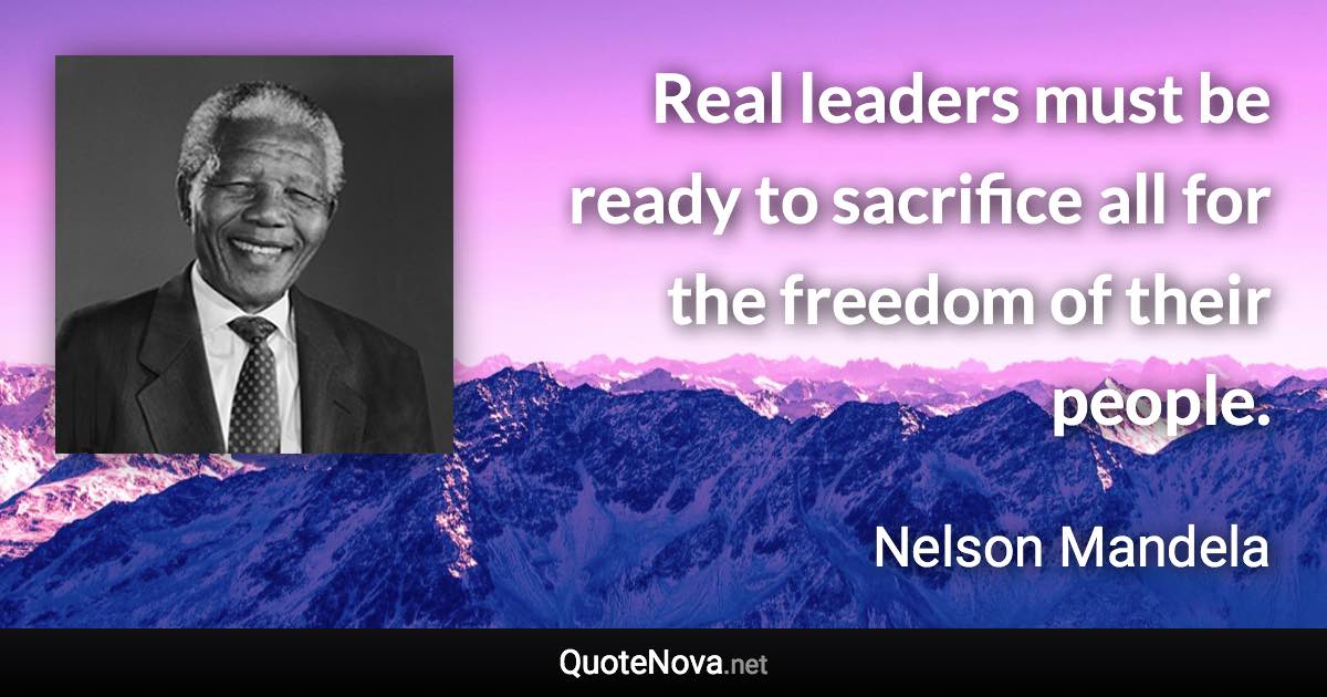 Real leaders must be ready to sacrifice all for the freedom of their people. - Nelson Mandela quote