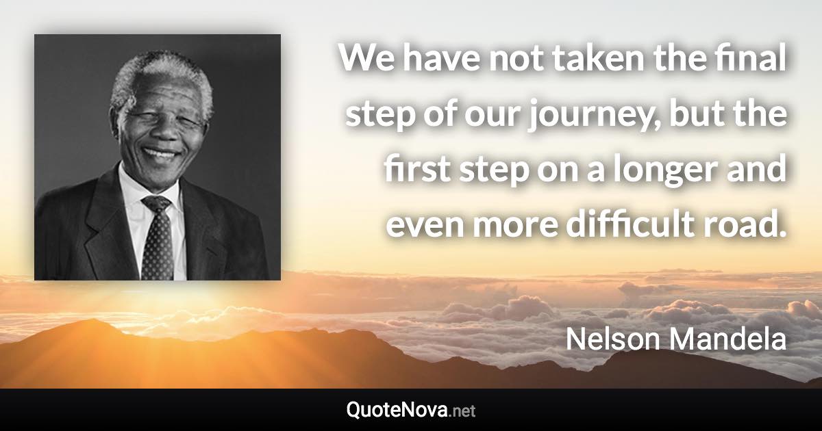 We have not taken the final step of our journey, but the first step on a longer and even more difficult road. - Nelson Mandela quote