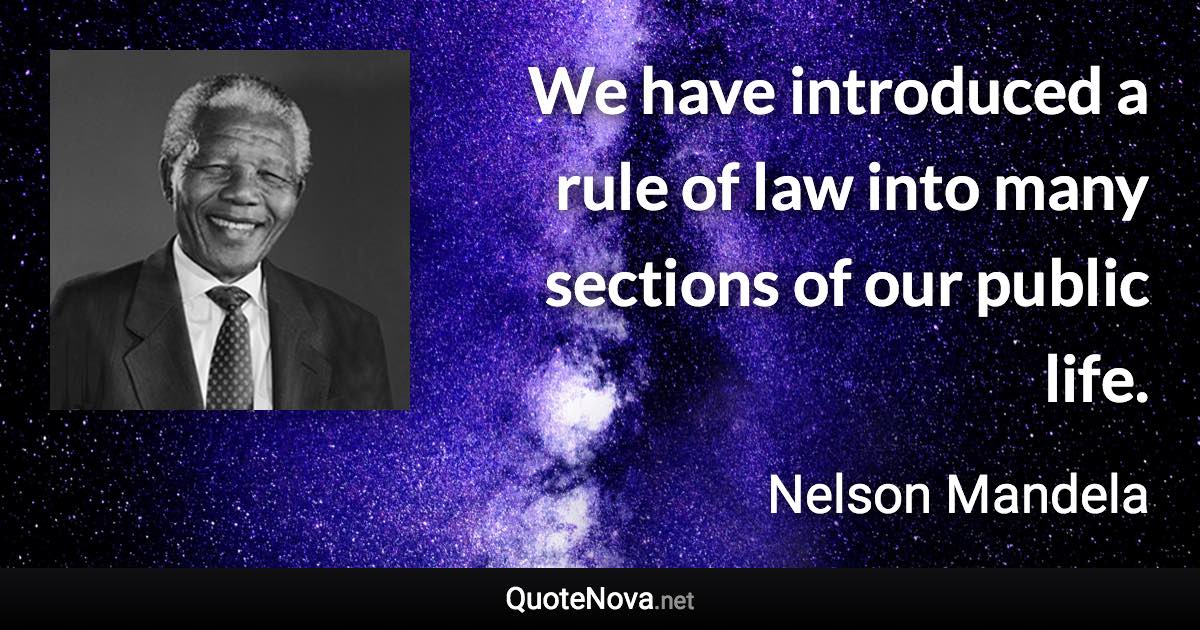 We have introduced a rule of law into many sections of our public life. - Nelson Mandela quote