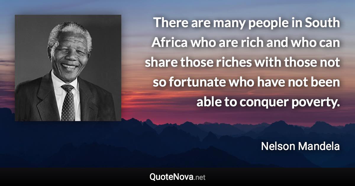 There are many people in South Africa who are rich and who can share those riches with those not so fortunate who have not been able to conquer poverty. - Nelson Mandela quote