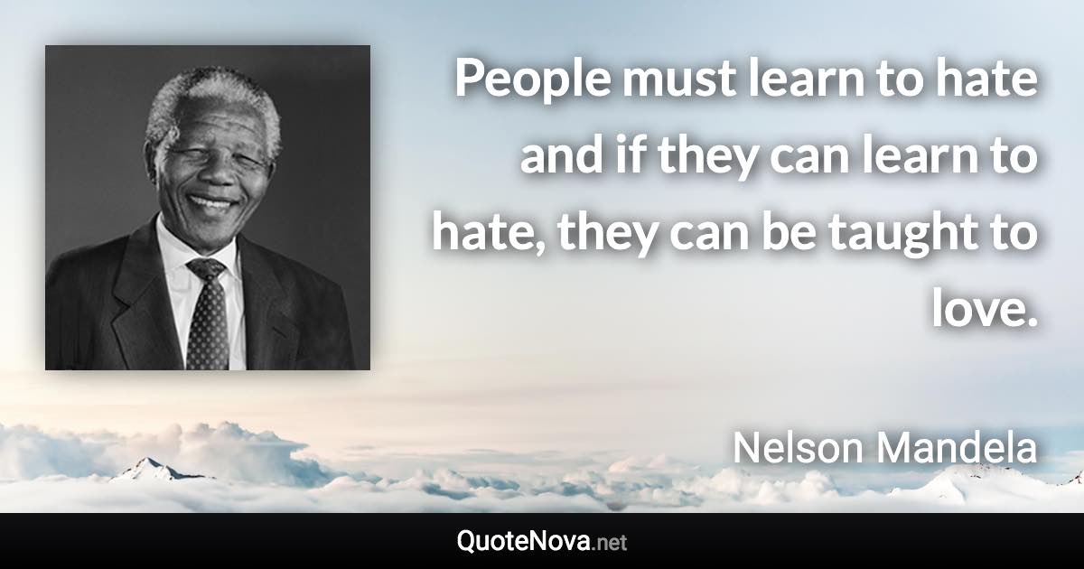 People must learn to hate and if they can learn to hate, they can be taught to love. - Nelson Mandela quote