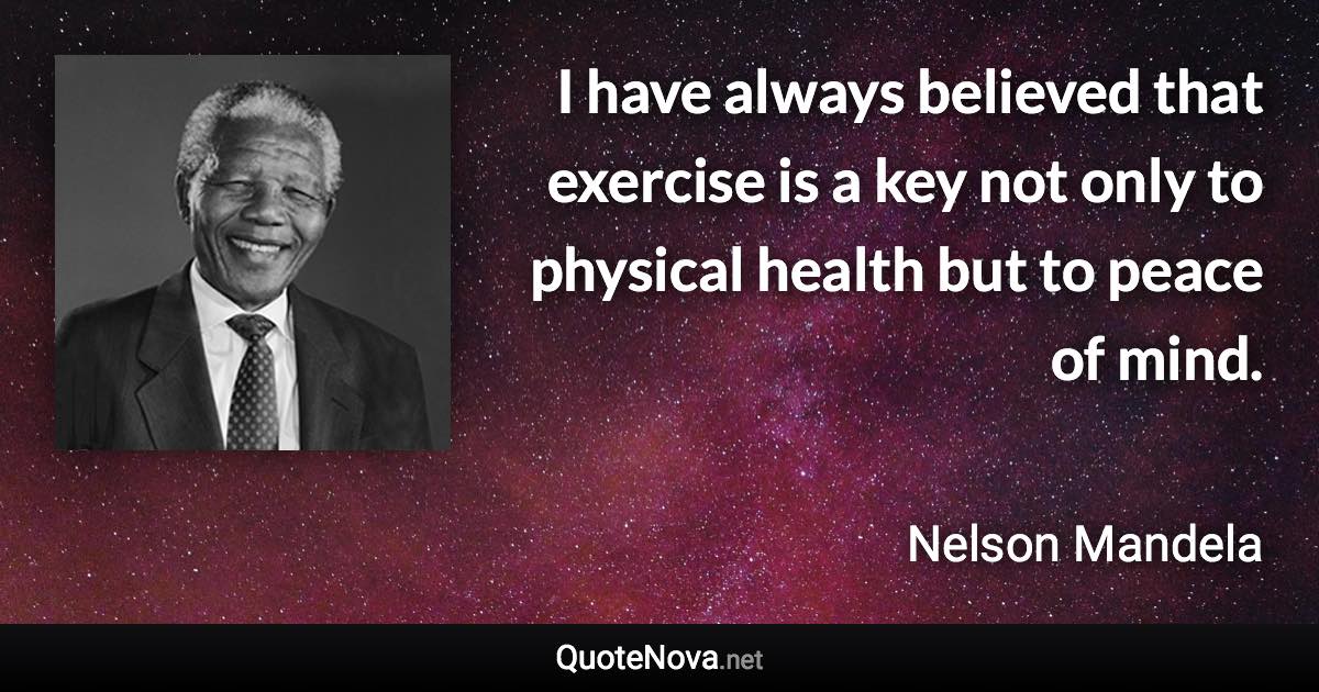 I have always believed that exercise is a key not only to physical health but to peace of mind. - Nelson Mandela quote