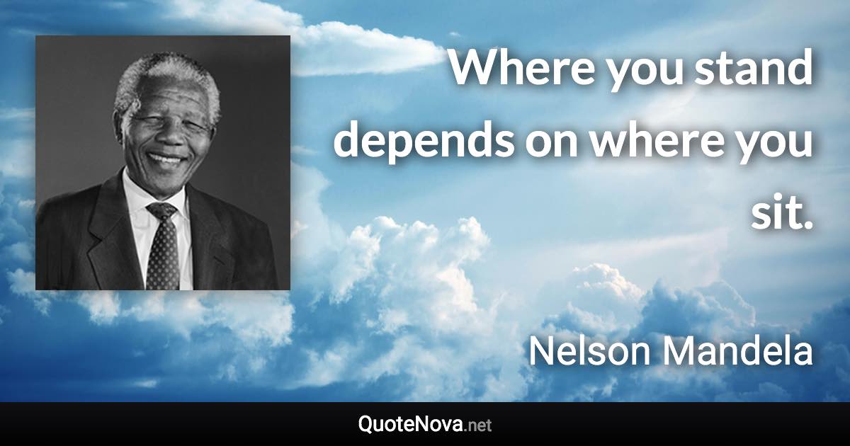 Where you stand depends on where you sit. - Nelson Mandela quote