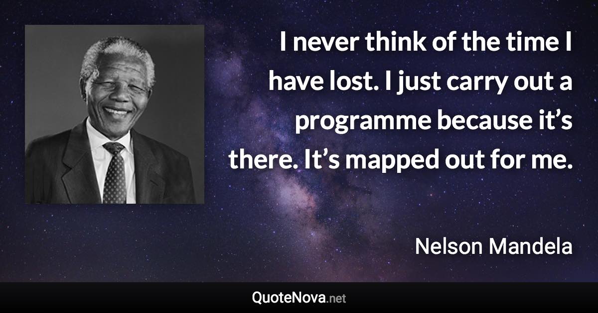 I never think of the time I have lost. I just carry out a programme because it’s there. It’s mapped out for me. - Nelson Mandela quote