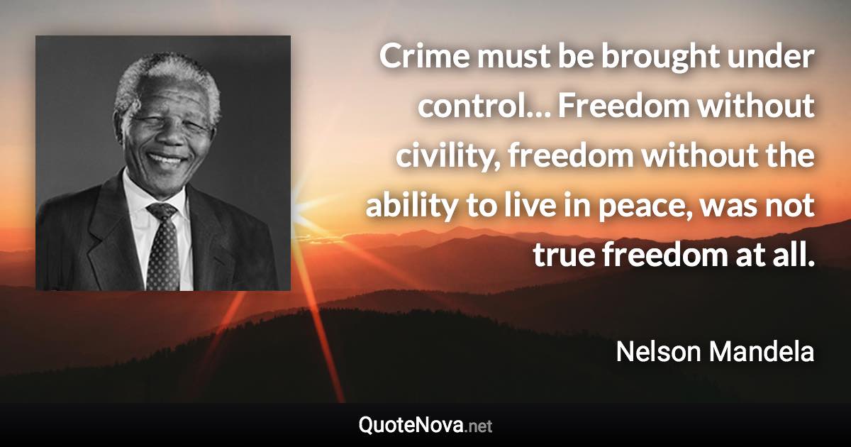 Crime must be brought under control… Freedom without civility, freedom without the ability to live in peace, was not true freedom at all. - Nelson Mandela quote