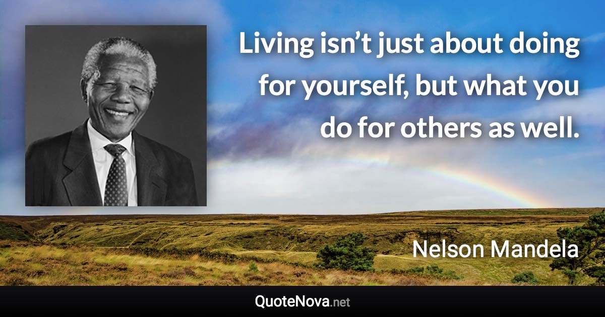 Living isn’t just about doing for yourself, but what you do for others as well. - Nelson Mandela quote