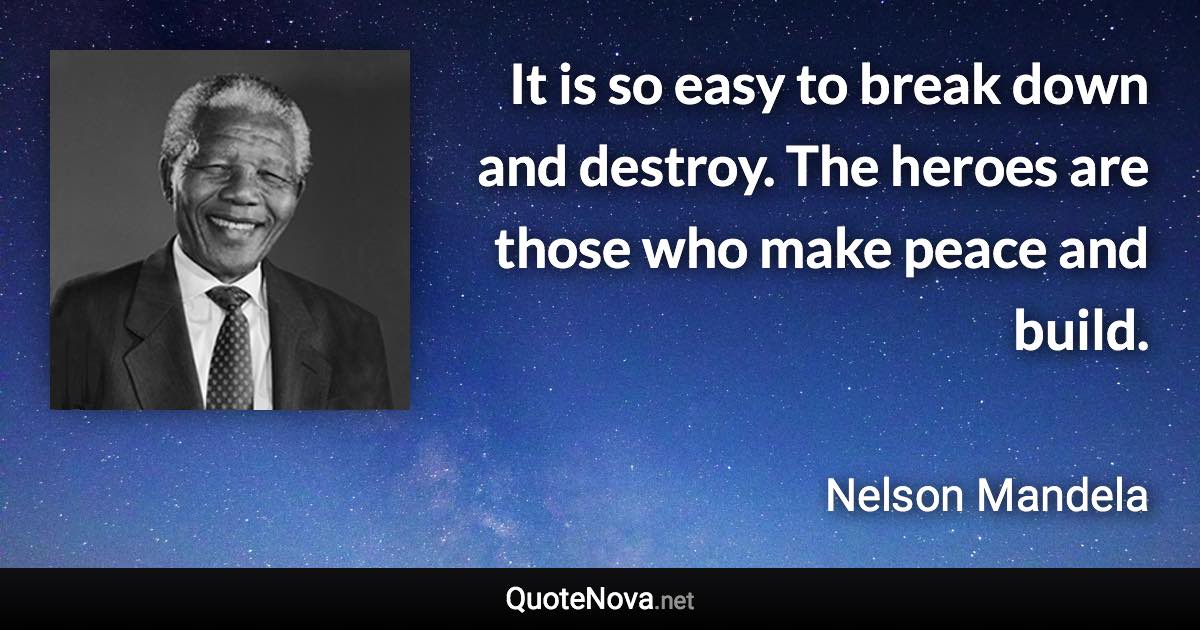 It is so easy to break down and destroy. The heroes are those who make peace and build. - Nelson Mandela quote