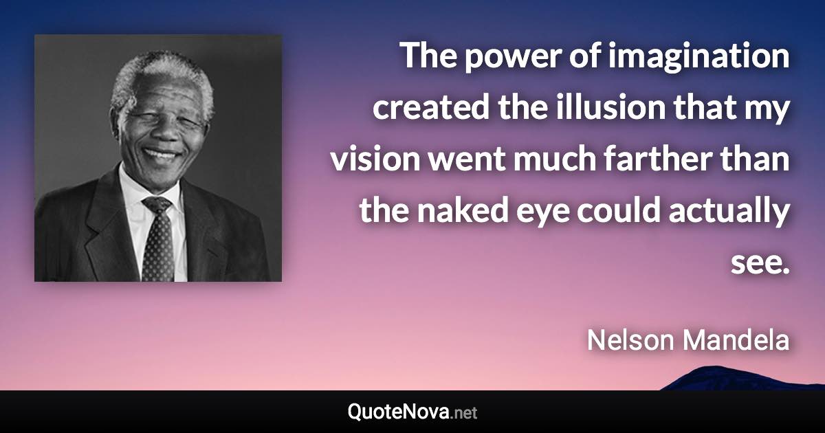 The power of imagination created the illusion that my vision went much farther than the naked eye could actually see. - Nelson Mandela quote