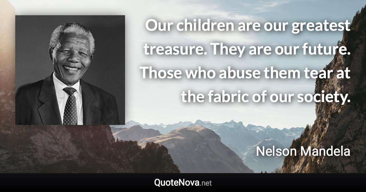 Our children are our greatest treasure. They are our future. Those who abuse them tear at the fabric of our society. - Nelson Mandela quote