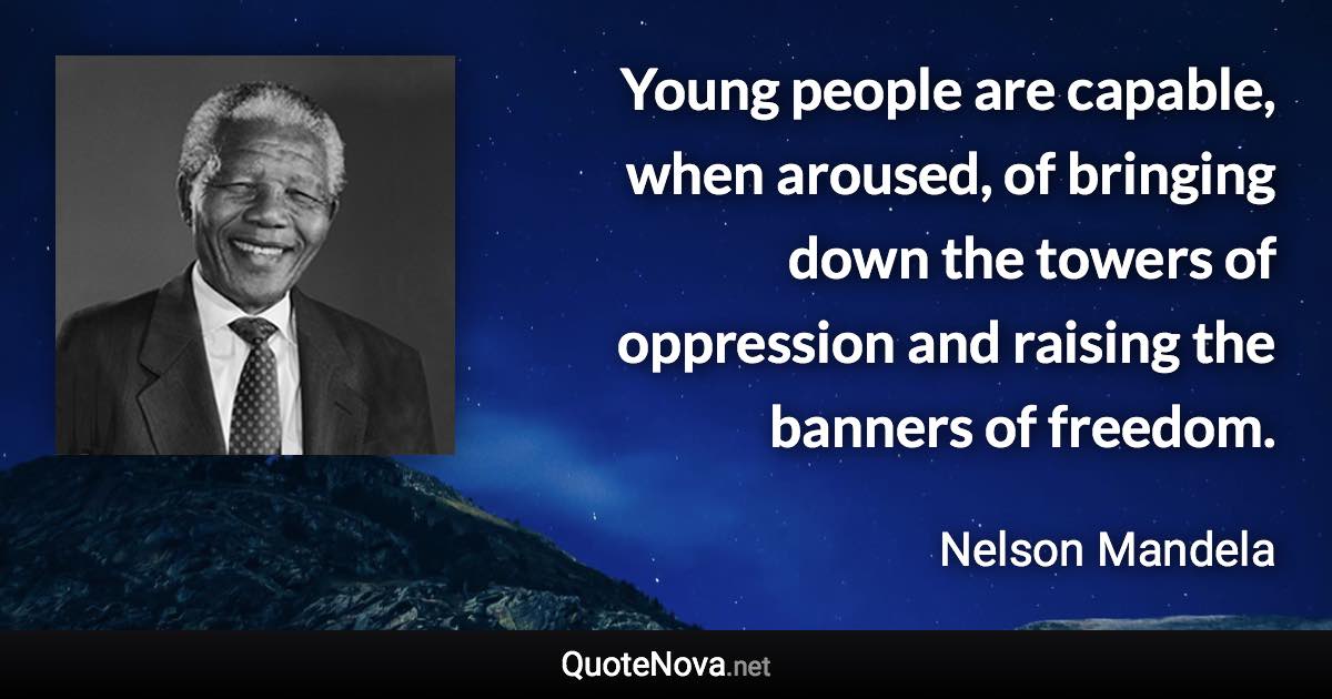 Young people are capable, when aroused, of bringing down the towers of oppression and raising the banners of freedom. - Nelson Mandela quote