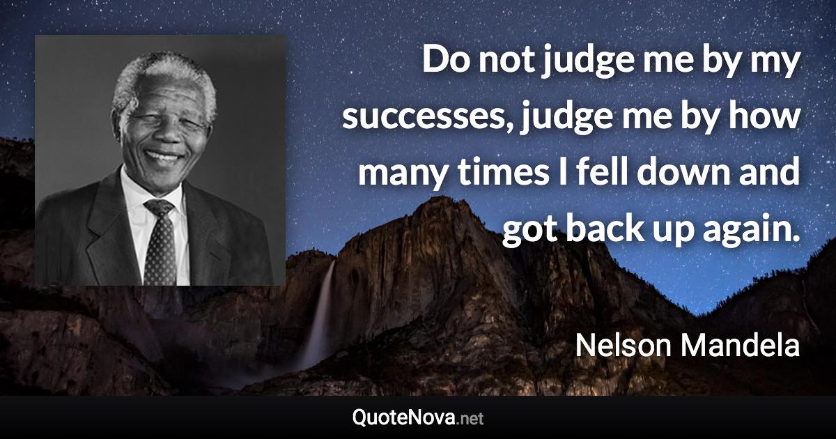 Do not judge me by my successes, judge me by how many times I fell down and got back up again. - Nelson Mandela quote