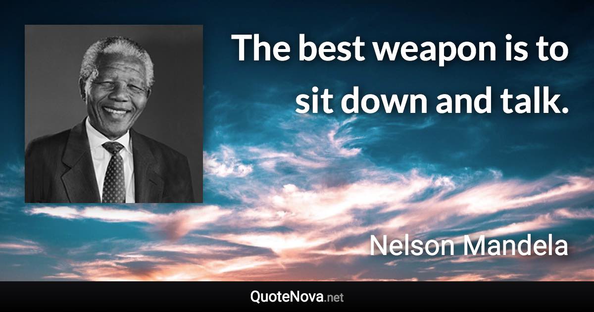 The best weapon is to sit down and talk. - Nelson Mandela quote