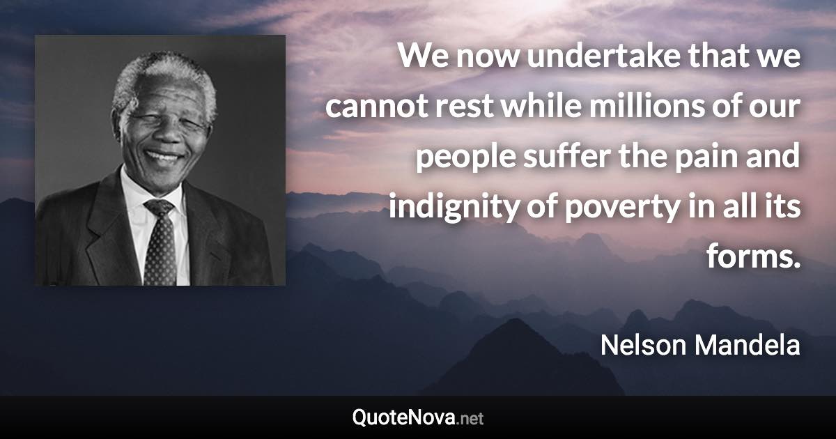 We now undertake that we cannot rest while millions of our people suffer the pain and indignity of poverty in all its forms. - Nelson Mandela quote