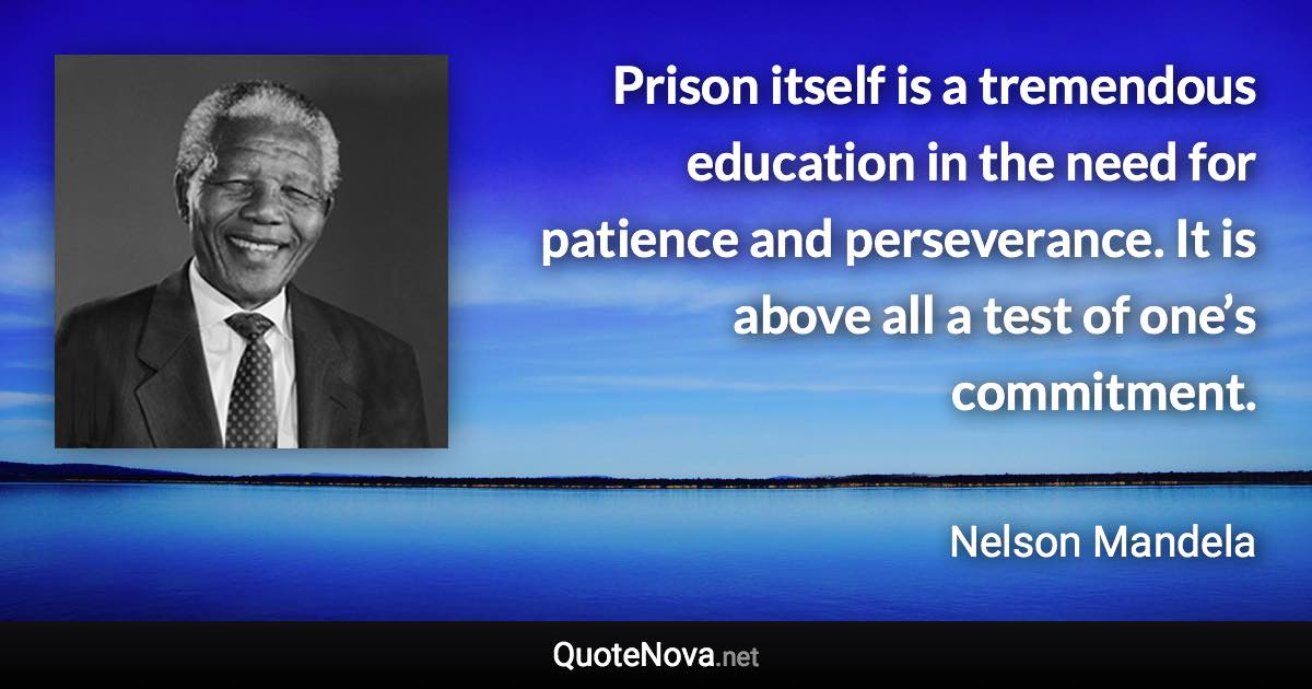 Prison itself is a tremendous education in the need for patience and perseverance. It is above all a test of one’s commitment. - Nelson Mandela quote