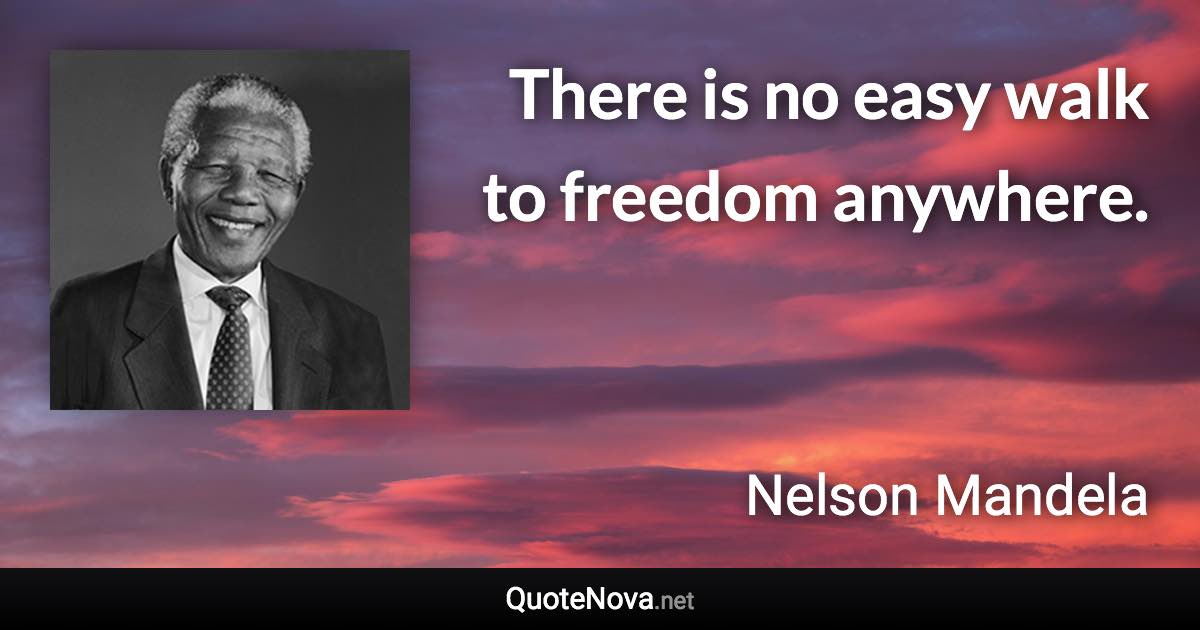 There is no easy walk to freedom anywhere. - Nelson Mandela quote