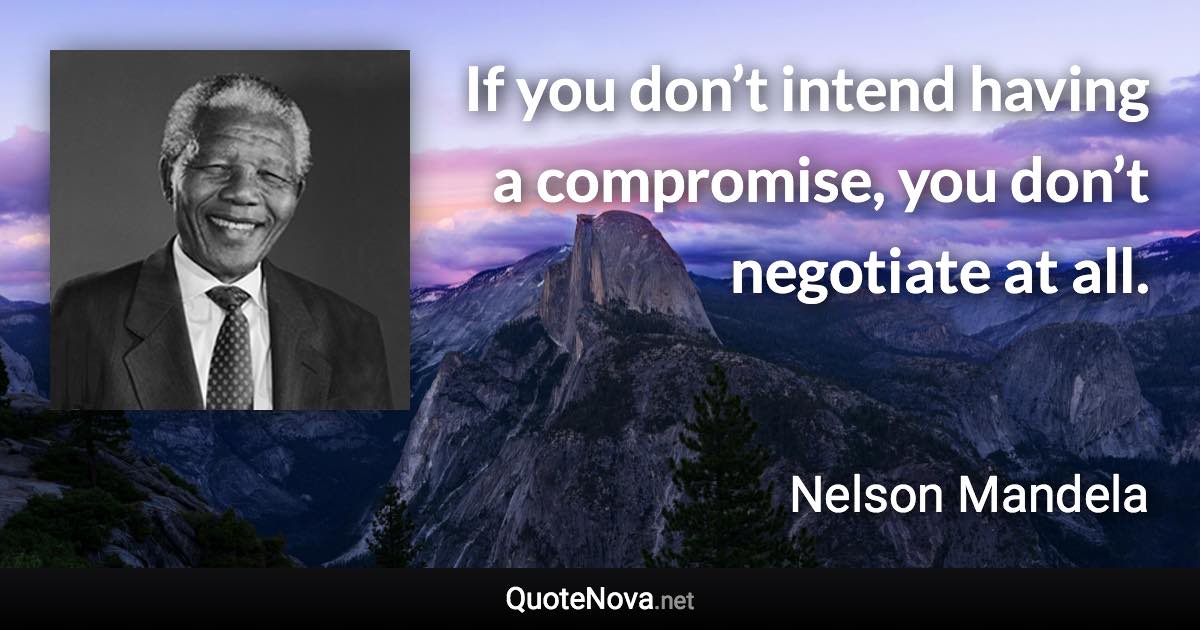 If you don’t intend having a compromise, you don’t negotiate at all. - Nelson Mandela quote