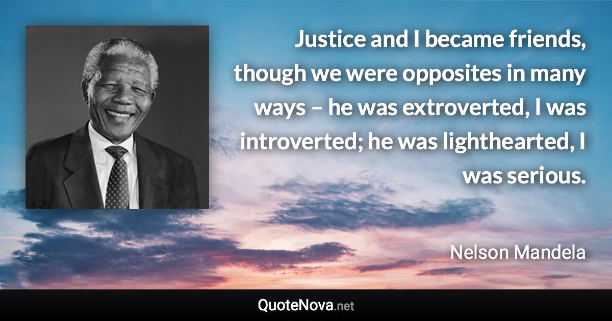 Justice and I became friends, though we were opposites in many ways – he was extroverted, I was introverted; he was lighthearted, I was serious. - Nelson Mandela quote