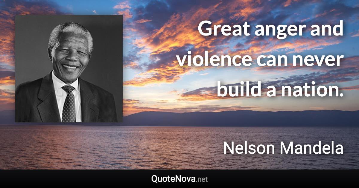 Great anger and violence can never build a nation. - Nelson Mandela quote