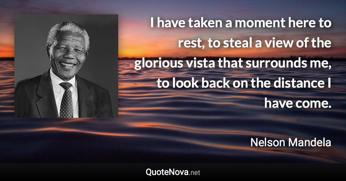 I have taken a moment here to rest, to steal a view of the glorious vista that surrounds me, to look back on the distance I have come. - Nelson Mandela quote