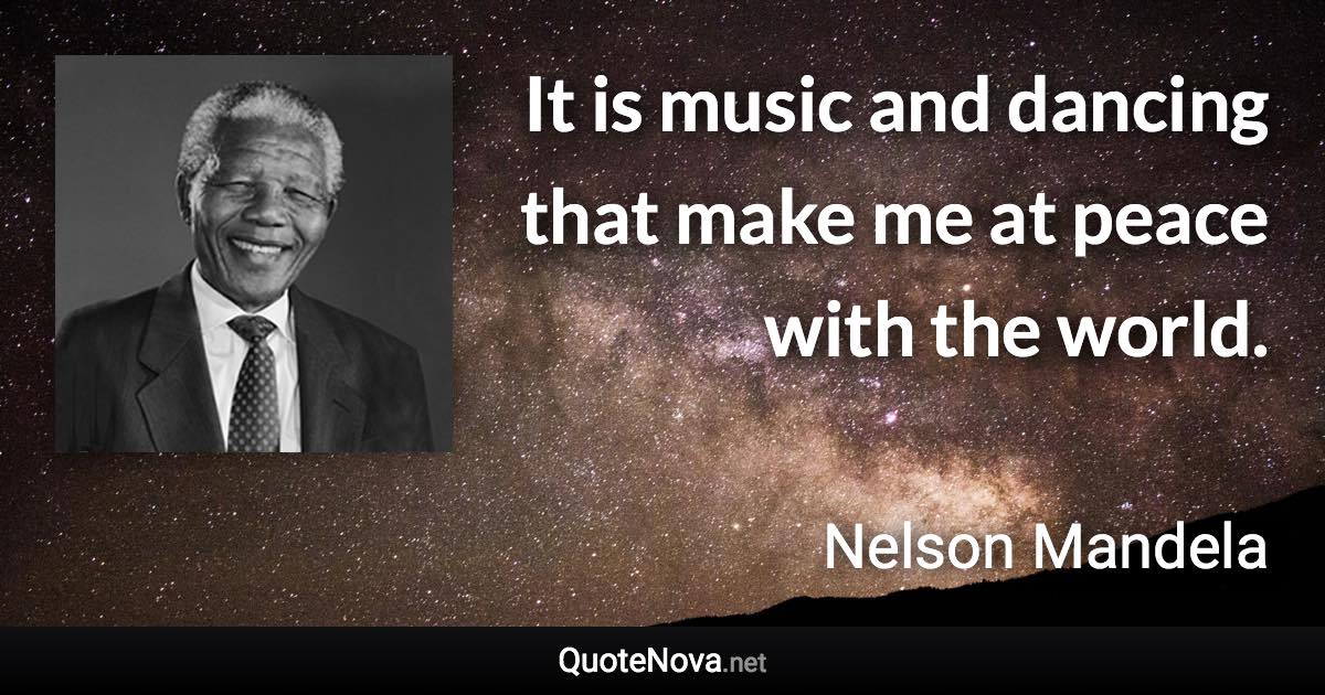 It is music and dancing that make me at peace with the world. - Nelson Mandela quote