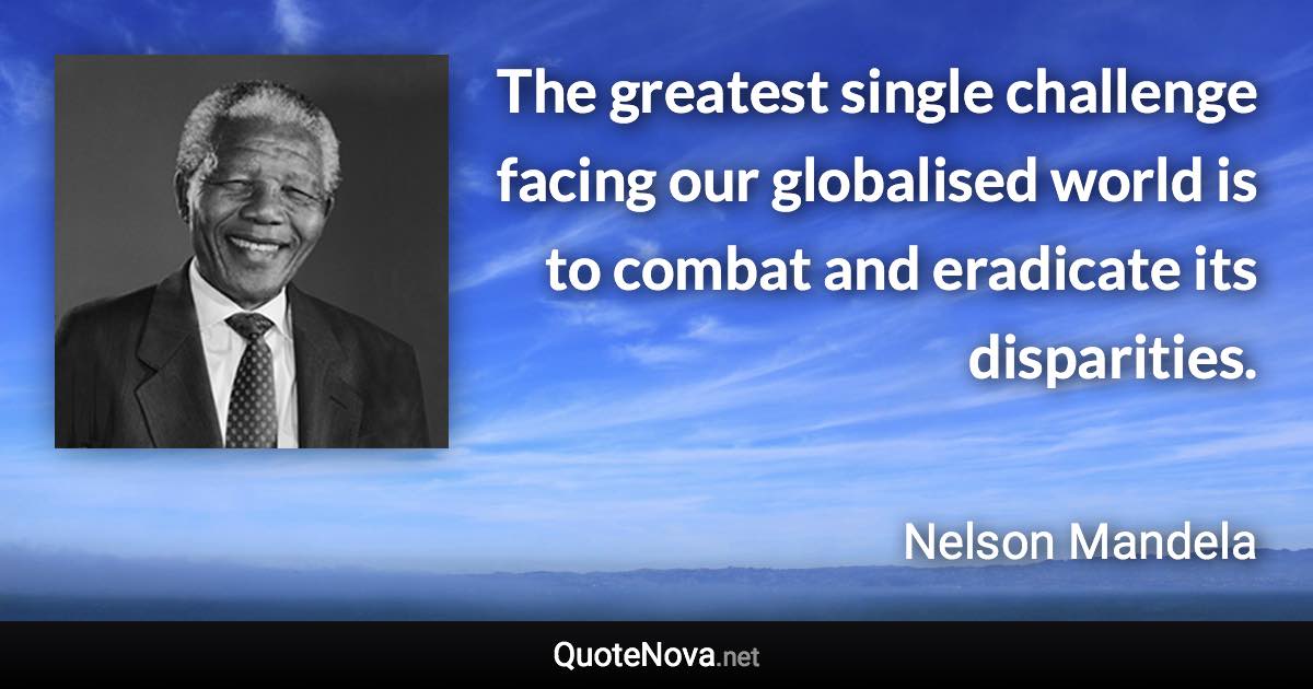 The greatest single challenge facing our globalised world is to combat and eradicate its disparities. - Nelson Mandela quote