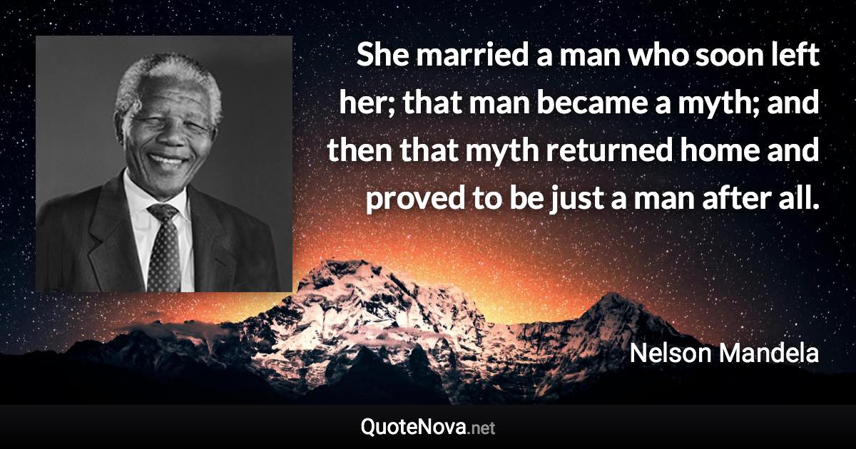 She married a man who soon left her; that man became a myth; and then that myth returned home and proved to be just a man after all. - Nelson Mandela quote