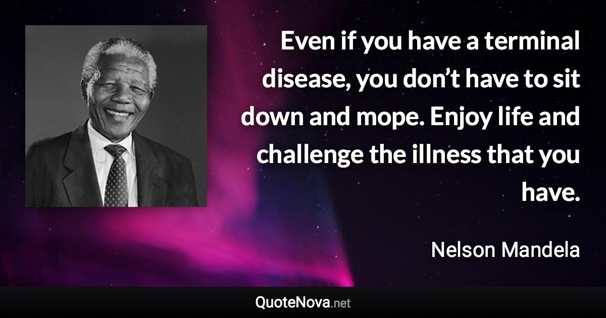 Even if you have a terminal disease, you don’t have to sit down and mope. Enjoy life and challenge the illness that you have. - Nelson Mandela quote