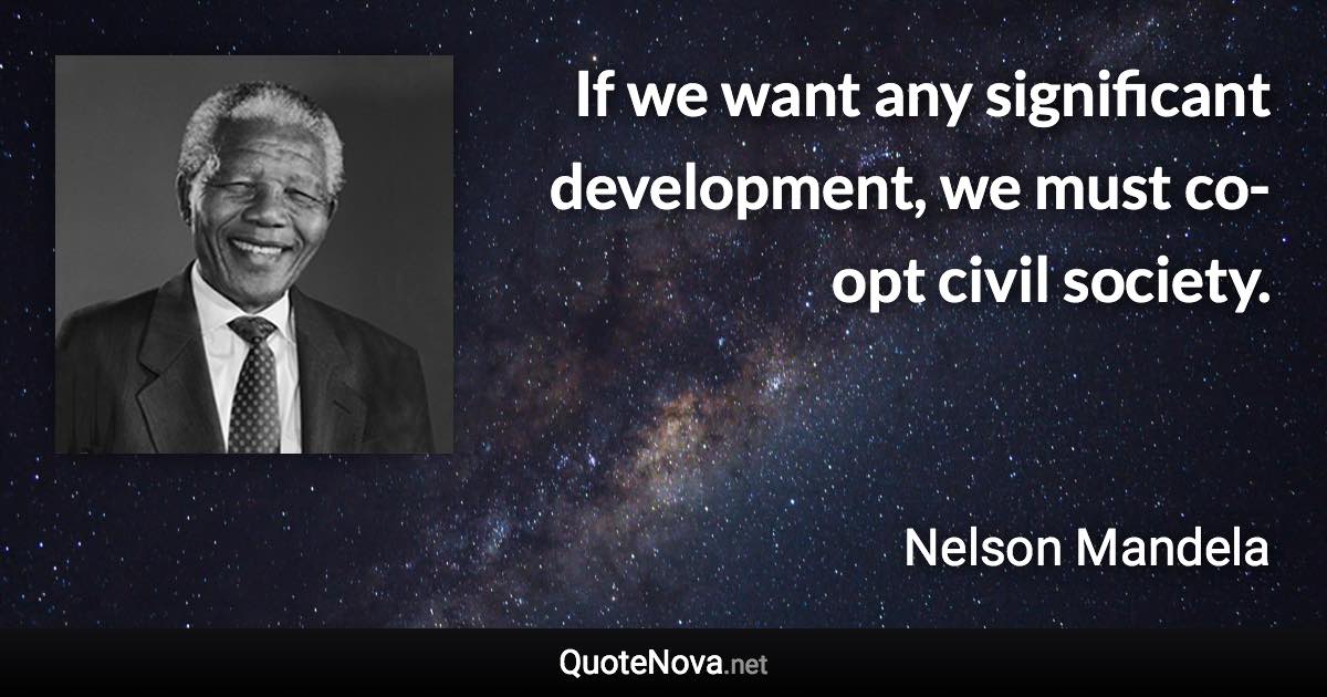 If we want any significant development, we must co-opt civil society. - Nelson Mandela quote