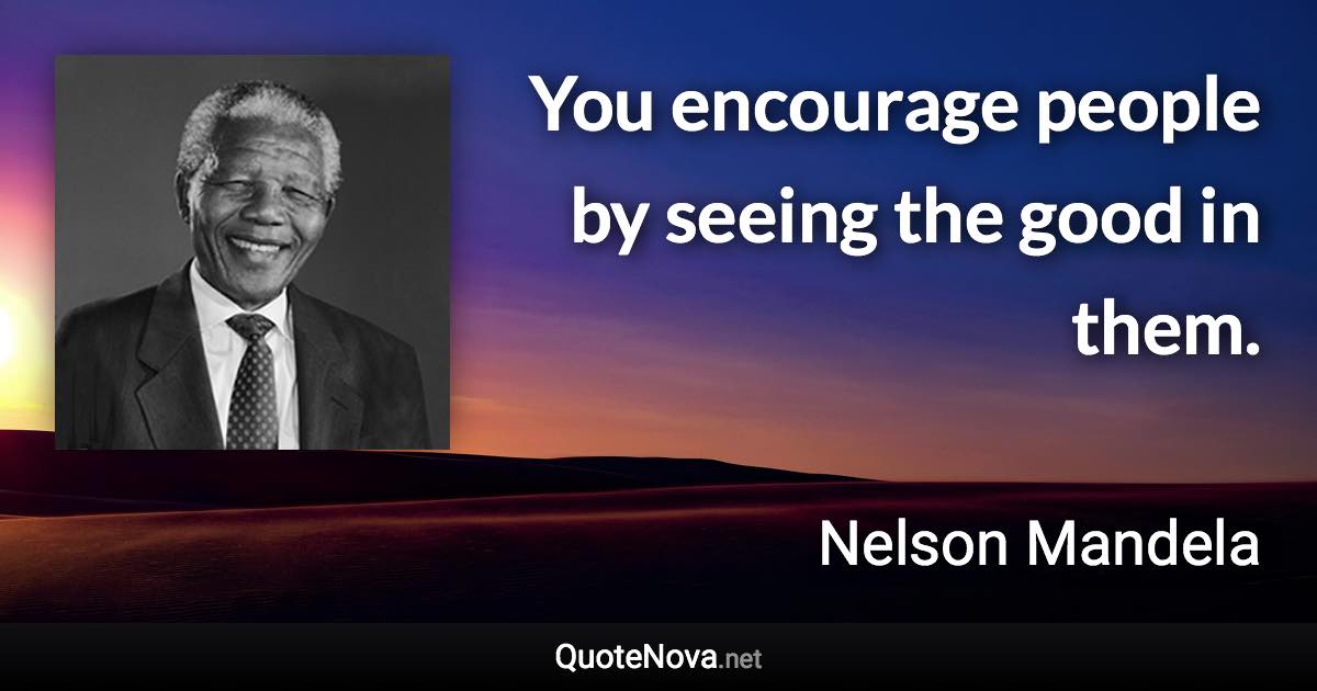 You encourage people by seeing the good in them. - Nelson Mandela quote