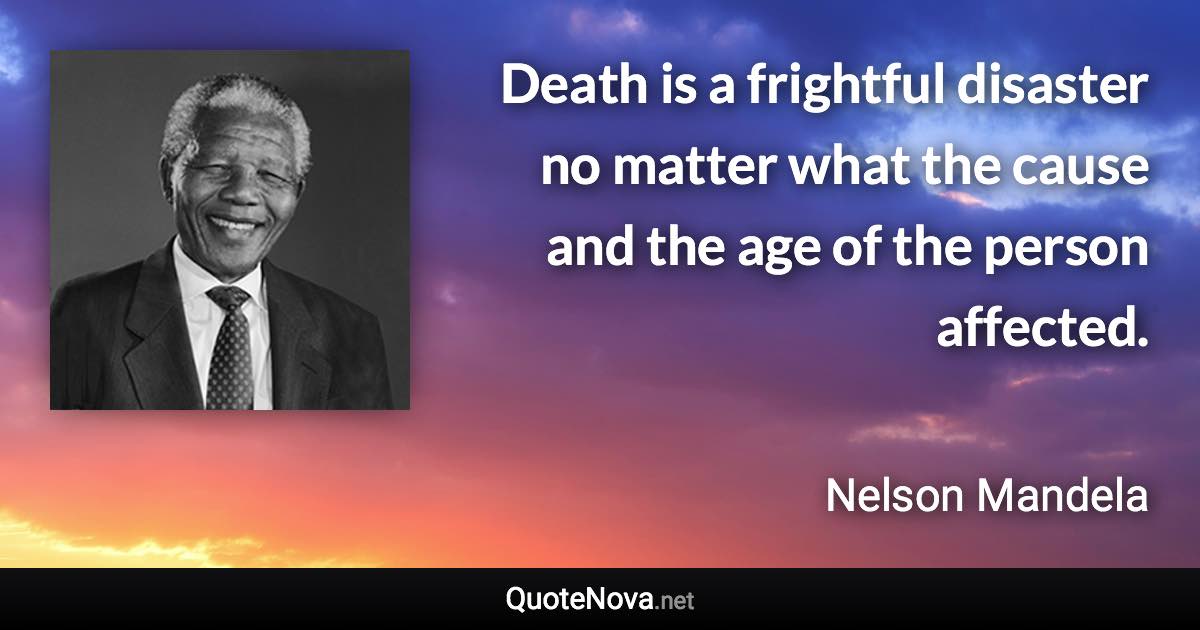 Death is a frightful disaster no matter what the cause and the age of the person affected. - Nelson Mandela quote