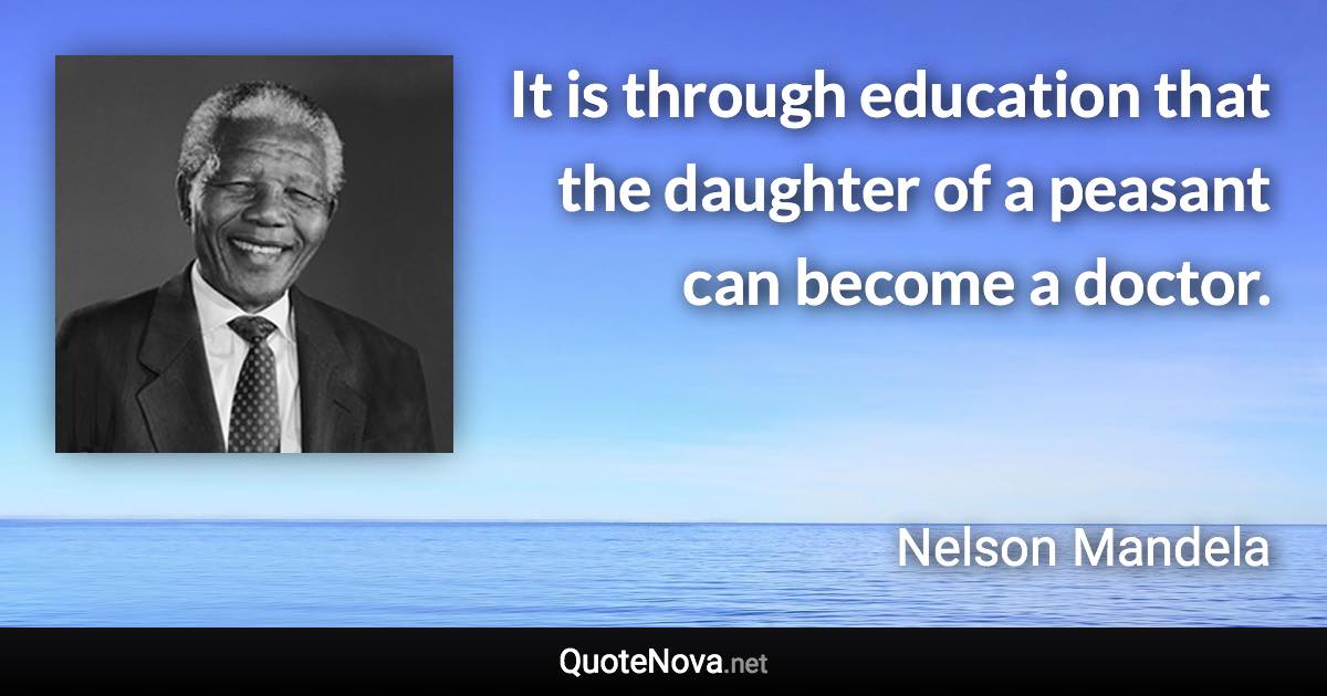 It is through education that the daughter of a peasant can become a doctor. - Nelson Mandela quote