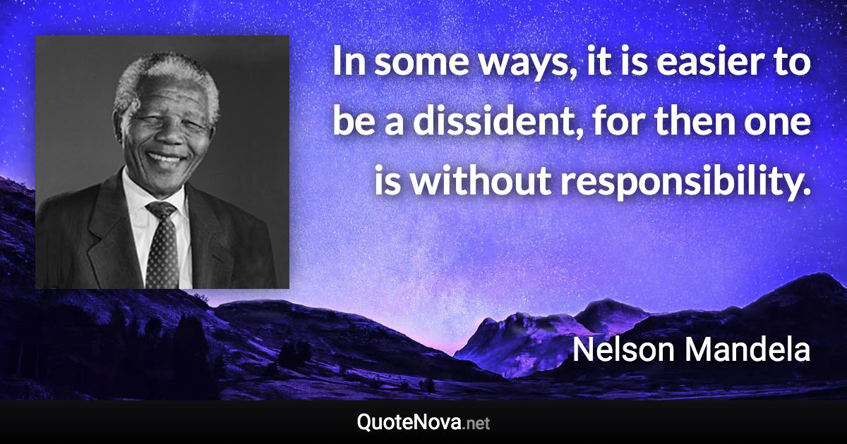 In some ways, it is easier to be a dissident, for then one is without responsibility. - Nelson Mandela quote