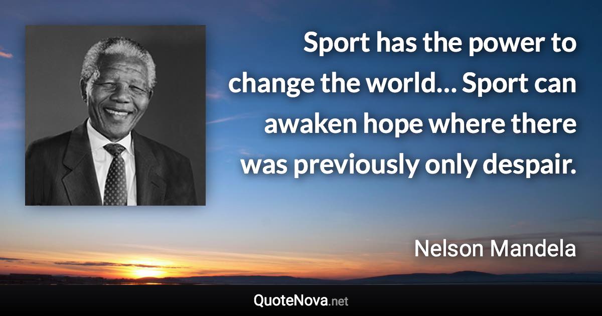 Sport has the power to change the world… Sport can awaken hope where there was previously only despair. - Nelson Mandela quote