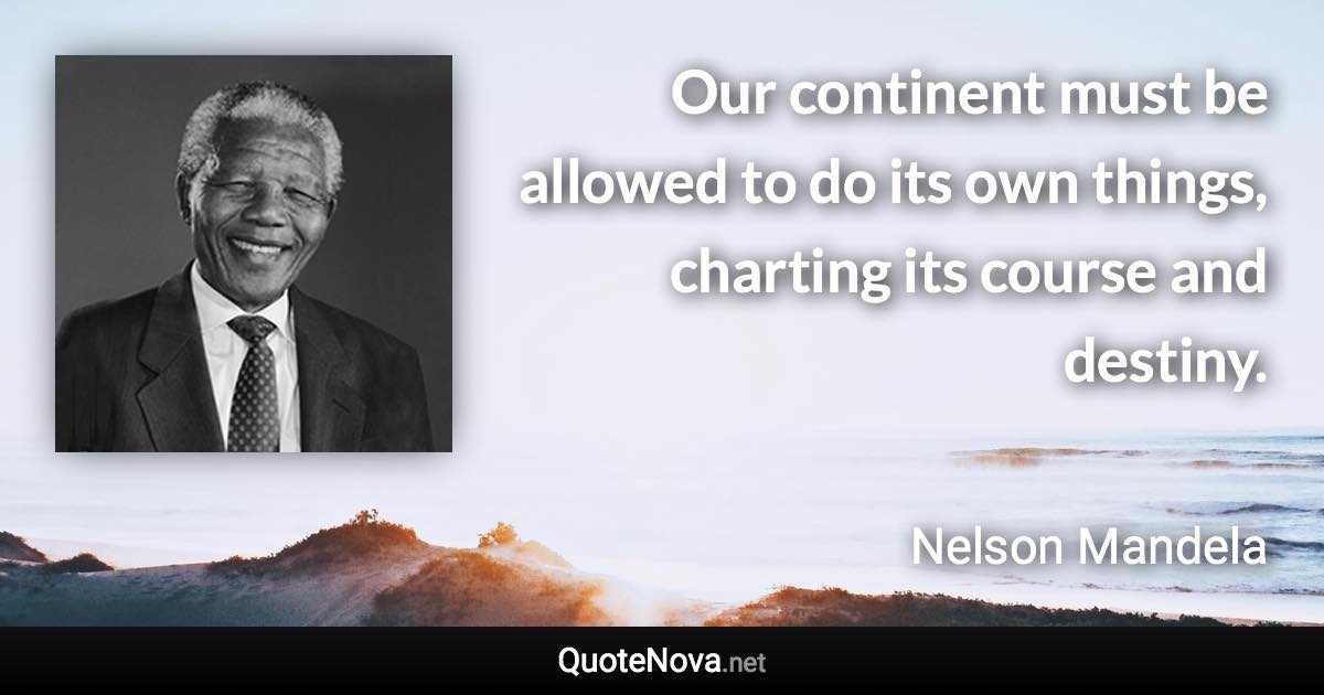 Our continent must be allowed to do its own things, charting its course and destiny. - Nelson Mandela quote