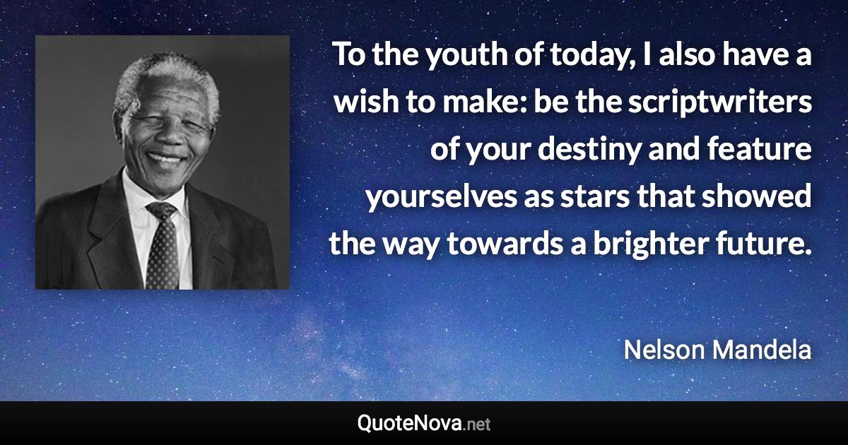 To the youth of today, I also have a wish to make: be the scriptwriters of your destiny and feature yourselves as stars that showed the way towards a brighter future. - Nelson Mandela quote