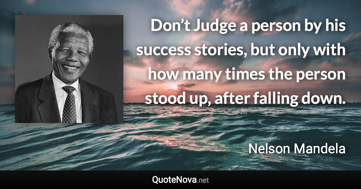 Don’t Judge a person by his success stories, but only with how many times the person stood up, after falling down. - Nelson Mandela quote