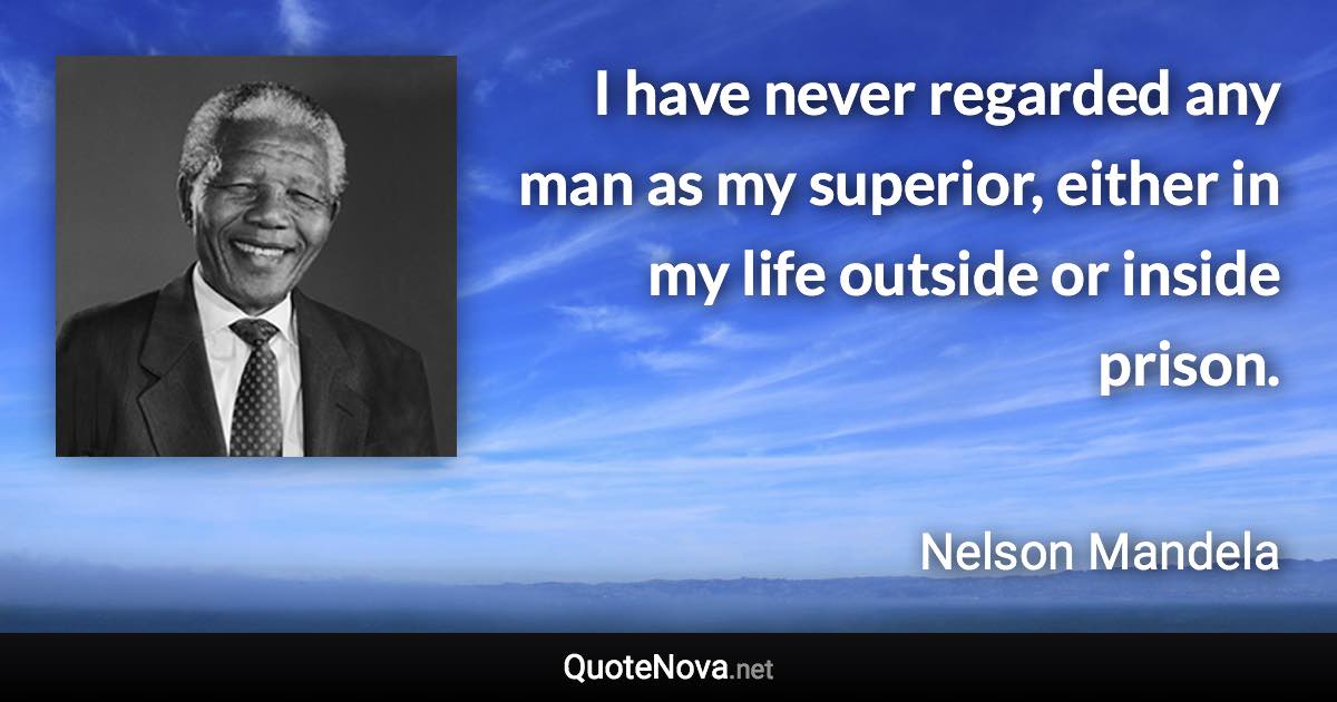 I have never regarded any man as my superior, either in my life outside or inside prison. - Nelson Mandela quote