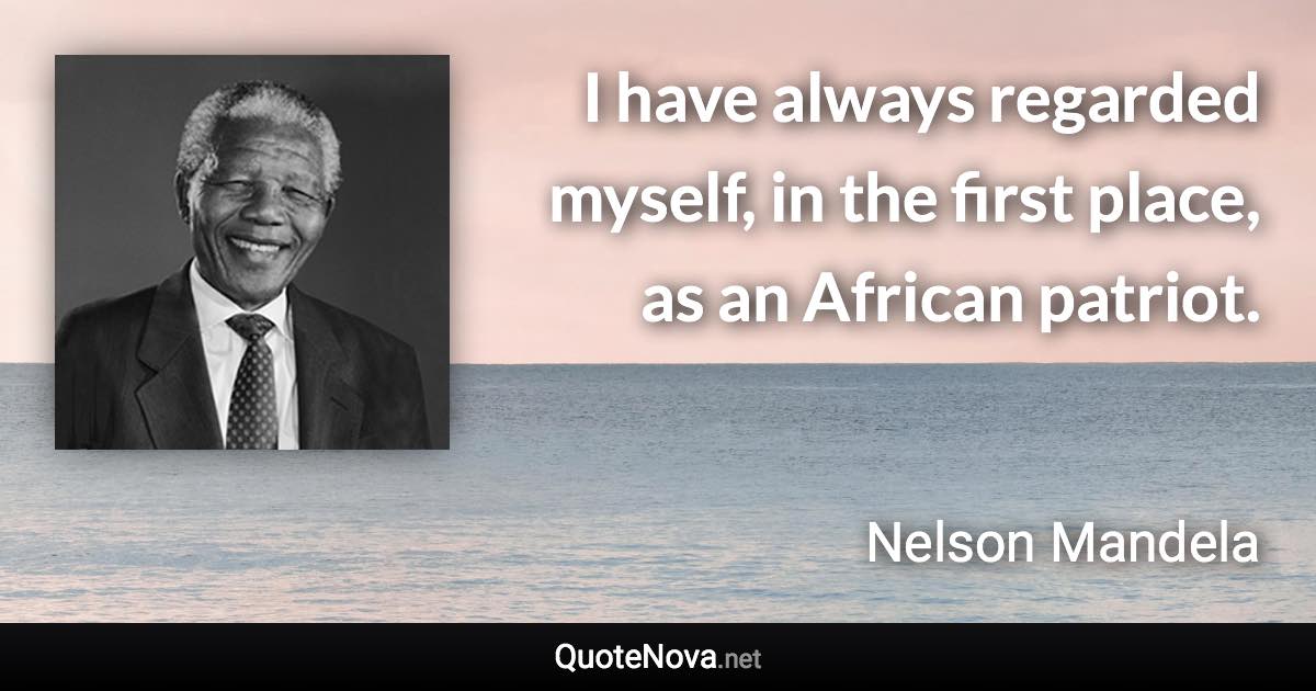 I have always regarded myself, in the first place, as an African patriot. - Nelson Mandela quote