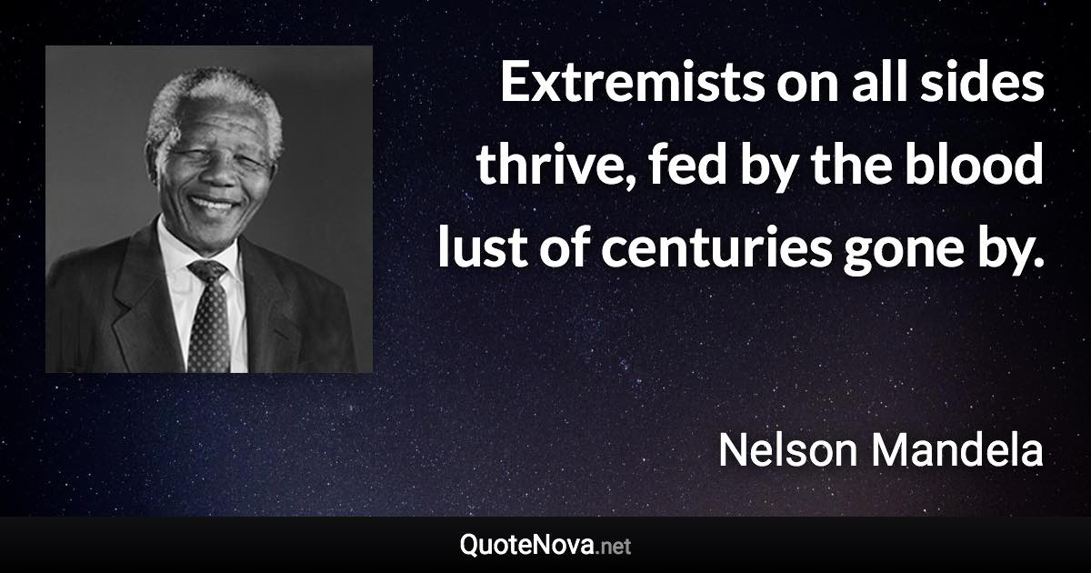 Extremists on all sides thrive, fed by the blood lust of centuries gone by. - Nelson Mandela quote