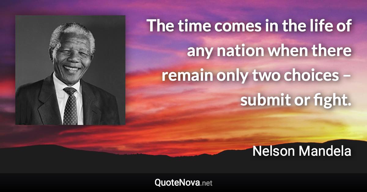 The time comes in the life of any nation when there remain only two choices – submit or fight. - Nelson Mandela quote