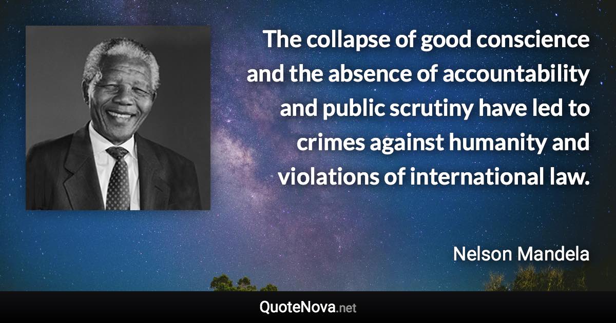 The collapse of good conscience and the absence of accountability and public scrutiny have led to crimes against humanity and violations of international law. - Nelson Mandela quote