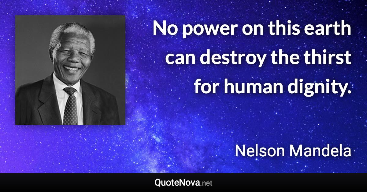 No power on this earth can destroy the thirst for human dignity. - Nelson Mandela quote