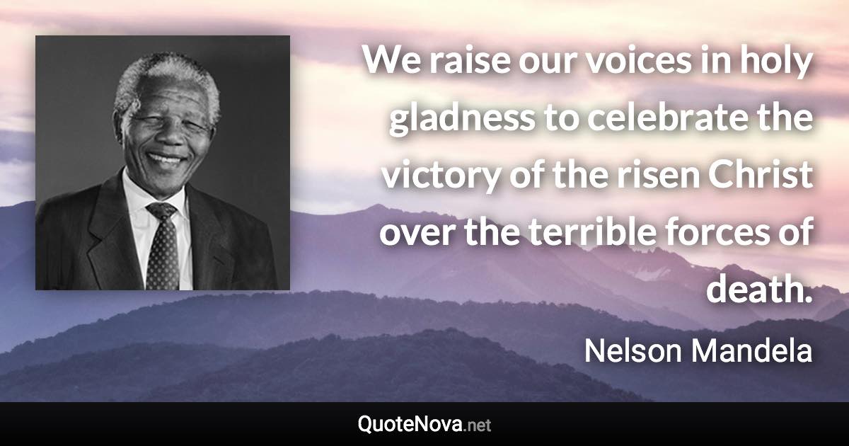 We raise our voices in holy gladness to celebrate the victory of the risen Christ over the terrible forces of death. - Nelson Mandela quote