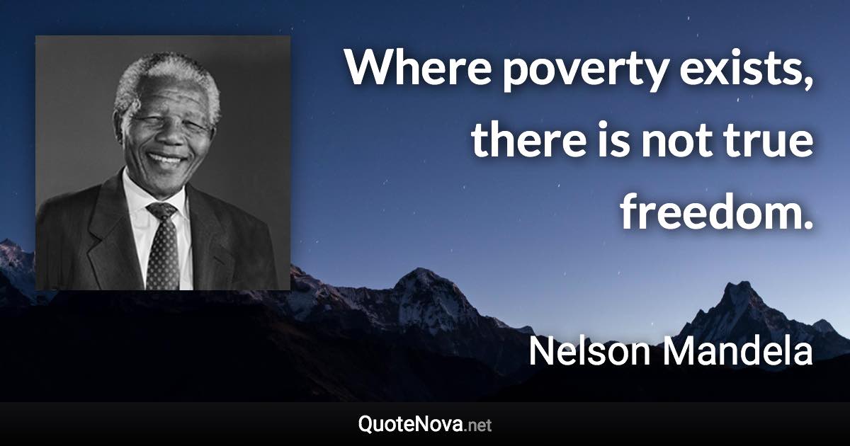 Where poverty exists, there is not true freedom. - Nelson Mandela quote