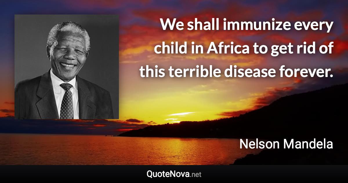 We shall immunize every child in Africa to get rid of this terrible disease forever. - Nelson Mandela quote