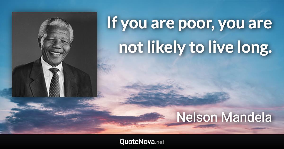 If you are poor, you are not likely to live long. - Nelson Mandela quote