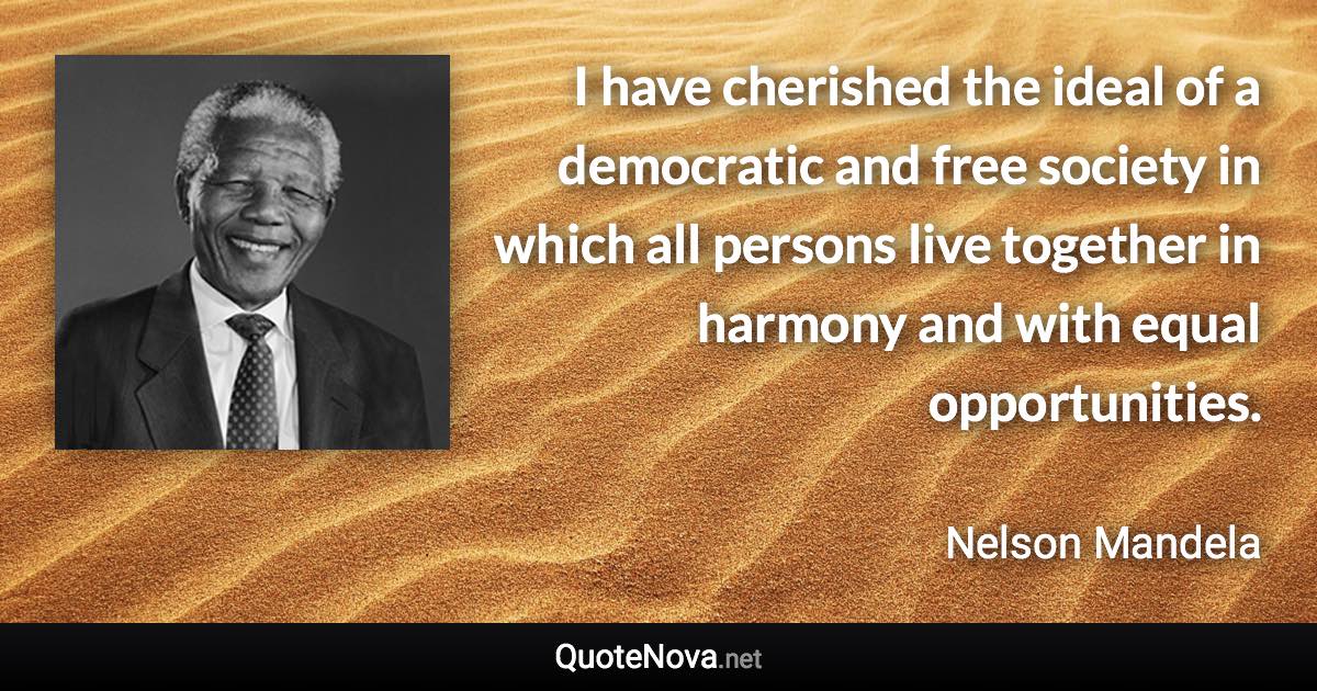 I have cherished the ideal of a democratic and free society in which all persons live together in harmony and with equal opportunities. - Nelson Mandela quote